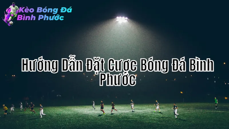 Hướng Dẫn Đặt Cược Bóng Đá Bình Phước An Toàn 2024